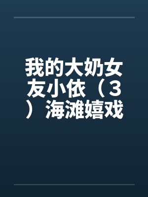我的大奶女友小依（３）海滩嬉戏封面