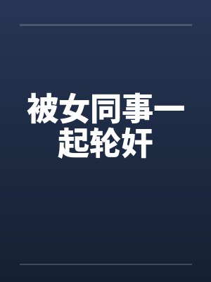 被女同事一起轮奸封面